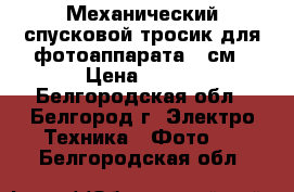 Механический спусковой тросик для фотоаппарата 30см › Цена ­ 350 - Белгородская обл., Белгород г. Электро-Техника » Фото   . Белгородская обл.